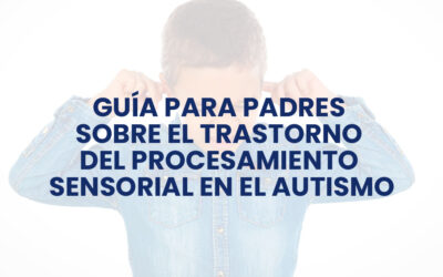 Guía para padres sobre el Trastorno del Procesamiento Sensorial en el Autismo